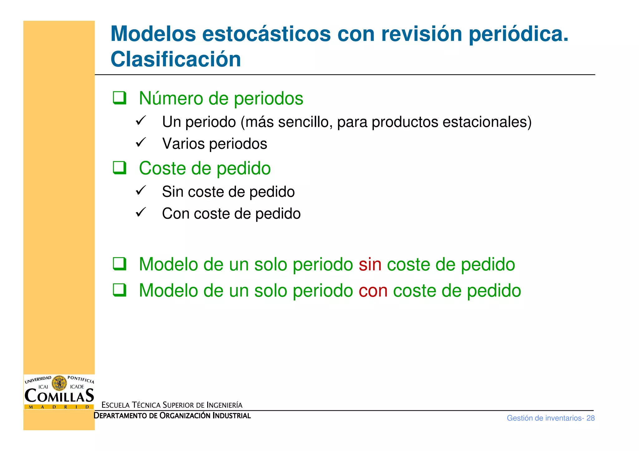 Modelos estocásticos con revisión periódica.
Clasificación
Número de periodos
Un periodo (más sencillo, para productos estacionales)
Varios periodos
Coste de pedido
Sin coste de pedido
Con coste de pedido
Gestión de inventarios- 28
ESCUELA TÉCNICA SUPERIOR DE INGENIERÍA
DDDDEPARTAMENTO DEEPARTAMENTO DEEPARTAMENTO DEEPARTAMENTO DE OOOORGANIZACIÓNRGANIZACIÓNRGANIZACIÓNRGANIZACIÓN IIIINDUSTRIALNDUSTRIALNDUSTRIALNDUSTRIAL
Modelo de un solo periodo sin coste de pedido
Modelo de un solo periodo con coste de pedido
 