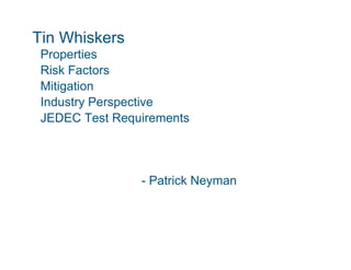 Tin Whiskers
 Properties
 P      ti
 Risk Factors
 Mitigation
 Industry Perspective
 JEDEC Test Requirements




                - Patrick Neyman
                            y
 
