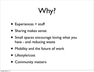 Why?
• Experiences > stuff
• Sharing makes sense
• Small spaces encourage loving what you
have - and reducing waste
• Mobility and the future of work
• Lifestyle/cost
• Community matters
Sunday, April 5, 15
 