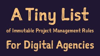A Tiny List
of Immutable Project Management Rules
For Digital Agencies
 