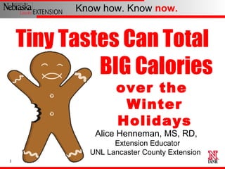 Know how. Know now.


    Tiny Tastes Can Total
             BIG Calories
                   over the
                    Winter
                   Holidays
             Alice Henneman, MS, RD,
                  Extension Educator
            UNL Lancaster County Extension
1
 