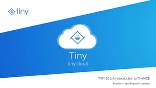 tiny.cloud
TINY 101: An introduction to TinyMCE
Session 4: Working with content
 