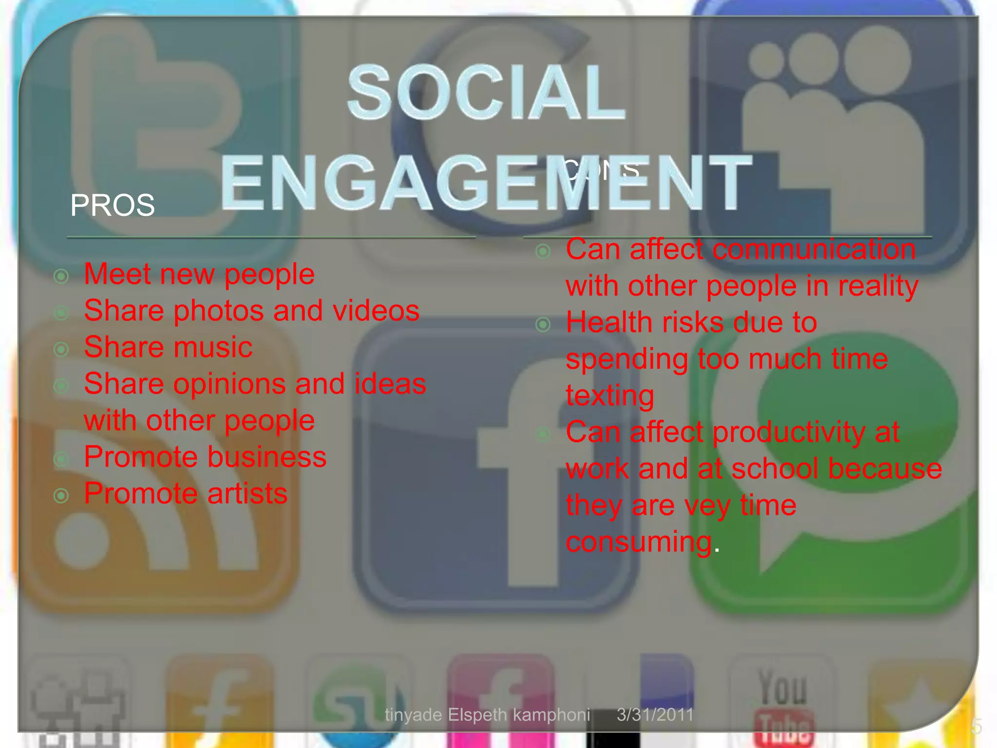 SOCIAL ENGAGEMENTCONSPROSCan affect communication with other people in realityHealth risks due to spending too much time textingCan affect productivity at work and at school because they are vey time consuming.Meet new peopleShare photos and videosShare musicShare opinions and ideas with other peoplePromote businessPromote artists4/1/20115tinyade Elspeth kamphoni