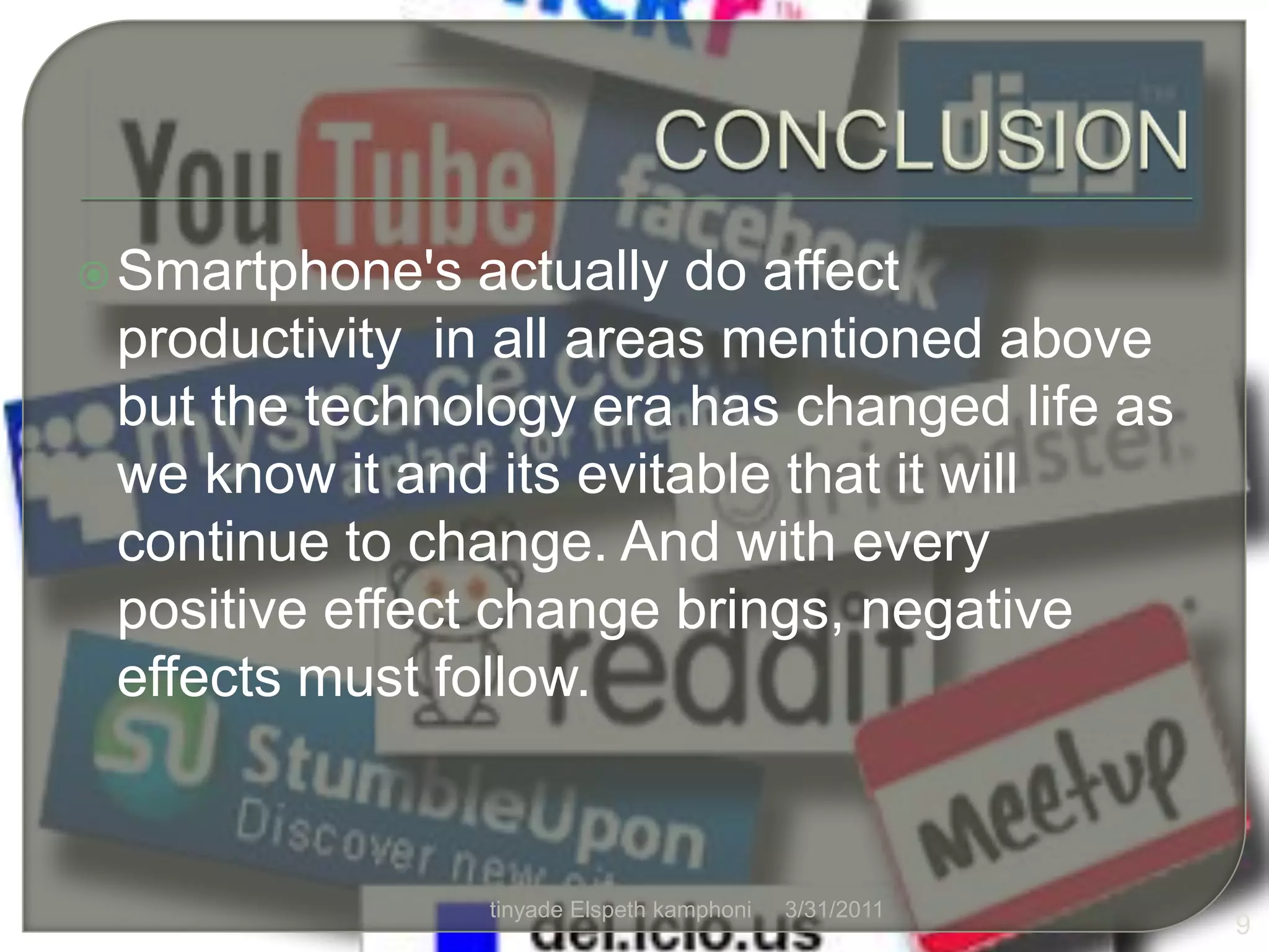 CONCLUSIONSmartphone's actually do affect productivity  in all areas mentioned above but the technology era has changed life as we know it and its evitable that it will continue to change. And with every positive effect change brings, negative effects must follow.4/1/20119tinyade Elspeth kamphoni