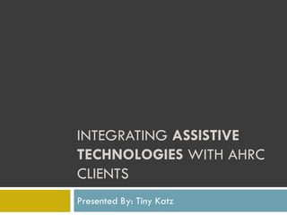 INTEGRATING ASSISTIVE
TECHNOLOGIES WITH AHRC
CLIENTS
Presented By: Tiny Katz
 
