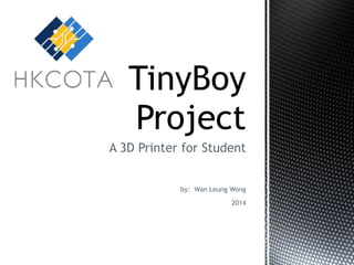 TinyBoy 
Project 
A 3D Printer for Student 
by: Wan Leung Wong 
2014 
 