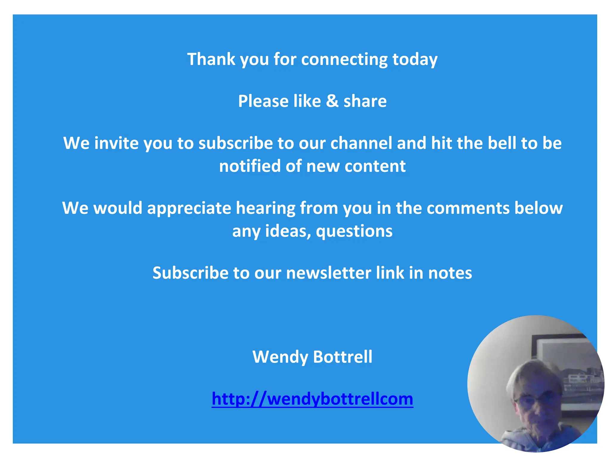 Thank you for connecting today
Please like & share
We invite you to subscribe to our channel and hit the bell to be
notified of new content
We would appreciate hearing from you in the comments below
any ideas, questions
Subscribe to our newsletter link in notes
Wendy Bottrell
http://wendybottrellcom
 