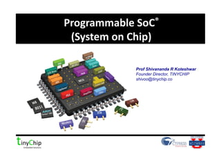 Programmable	
  SoC®	
  
(System	
  on	
  Chip)	
  
Prof Shivananda R Koteshwar
Founder Director, TINYCHIP
shivoo@tinychip.co	
  
 