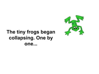 The tiny frogs began
collapsing. One by
one...
 