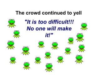 "It is too difficult!!!
No one will make
it!"
The crowd continued to yell
 