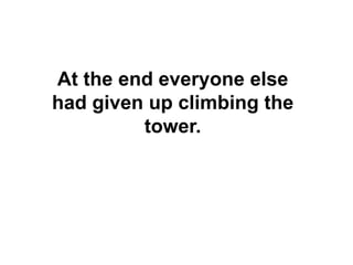 At the end everyone else
had given up climbing the
tower.
 