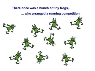 There once was a bunch of tiny frogs,...
 who arranged a running competition.
 