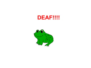 DEAF!!!!
 