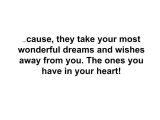 cause, they take your most
wonderful dreams and wishes
away from you. The ones you
have in your heart!
 