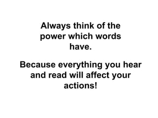 Because everything you hear
and read will affect your
actions!
Always think of the
power which words
have.
 