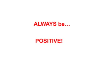 ALWAYS be
POSITIVE!
 