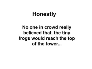 No one in crowd really
believed that, the tiny
frogs would reach the top
of the tower...
Honestly
 