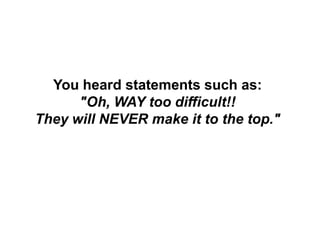 You heard statements such as:
"Oh, WAY too difficult!!
They will NEVER make it to the top."
 