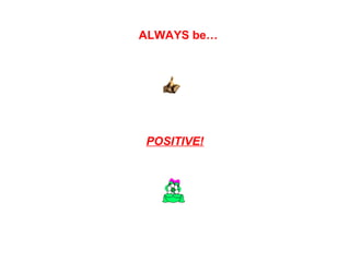 ALWAYS be…

POSITIVE!

 