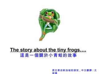 The story about the tiny frogs….   這是一個關於小青蛙的故事 原文寄自新加坡的朋友 , 中文翻譯 : 尤俊傑 