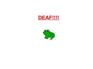 DEAF!!!! 