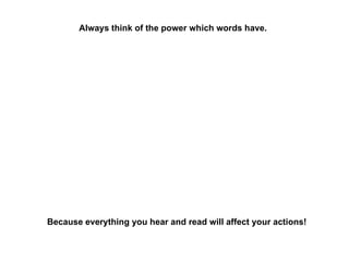 Because everything you hear and read will affect your actions! Always think of the power which words have. 