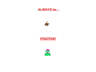 ALWAYS be…   POSITIVE! 