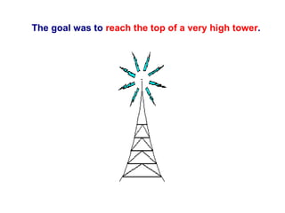 The goal was to  reach the top of a very high tower . 