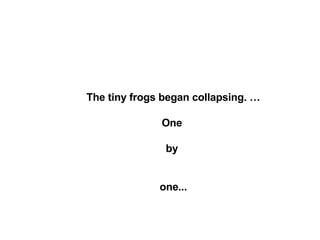The tiny frogs began collapsing. … One  by  one... 