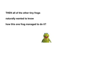 THEN all of the other tiny frogs  naturally wanted to know  how this one frog managed to do it?   