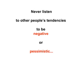 Never listen to other people’s tendencies  to be  negative   or  pessimistic... 