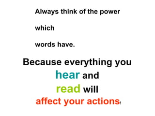 Because everything you  hear  and  read  will  affect your actions ! Always think of the power  which  words have. 