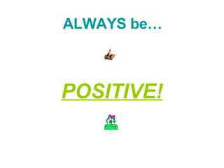 ALWAYS be…   POSITIVE! 