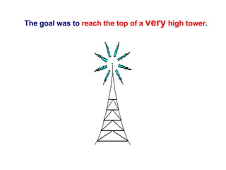 The goal was to  reach the top of a  very  high tower . 