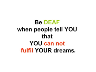 Be  DEAF   when people tell YOU  that  YOU  can not  fulfil  YOUR dreams ! 