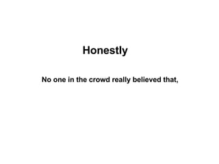 No one in the crowd really believed that, Honestly 