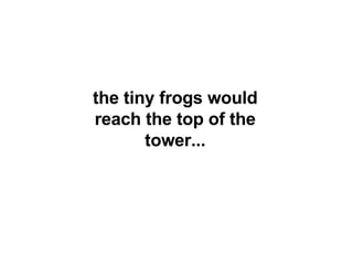 the tiny frogs would reach the top of the tower... 