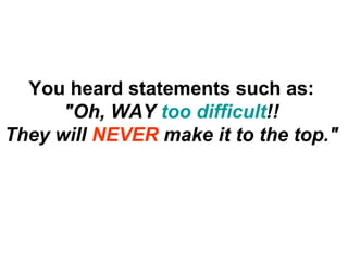 You heard statements such as: &quot;Oh, WAY  too difficult !! They will  NEVER  make it to the top.&quot; 