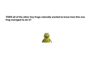 THEN all of the other tiny frogs naturally wanted to know how this one
frog managed to do it?
 