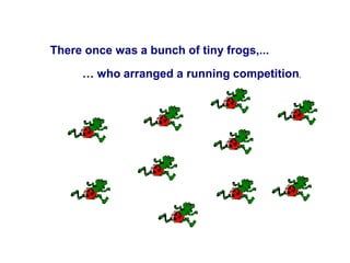 There once was a bunch of tiny frogs,...

     … who arranged a running competition.
 