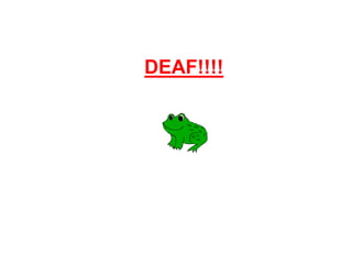 DEAF!!!!
 