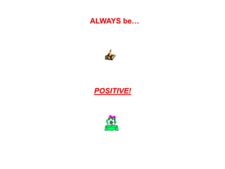ALWAYS be…




POSITIVE!
 