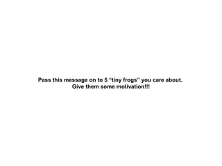 Pass this message on to 5 “tiny frogs” you care about.
            Give them some motivation!!!
 
