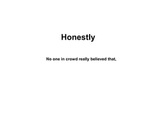 Honestly

No one in crowd really believed that,
 