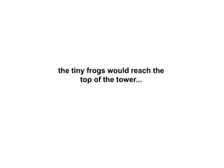 the tiny frogs would reach the
       top of the tower...
 