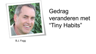Gedrag
veranderen met
“Tiny Habits”
B.J. Fogg
 