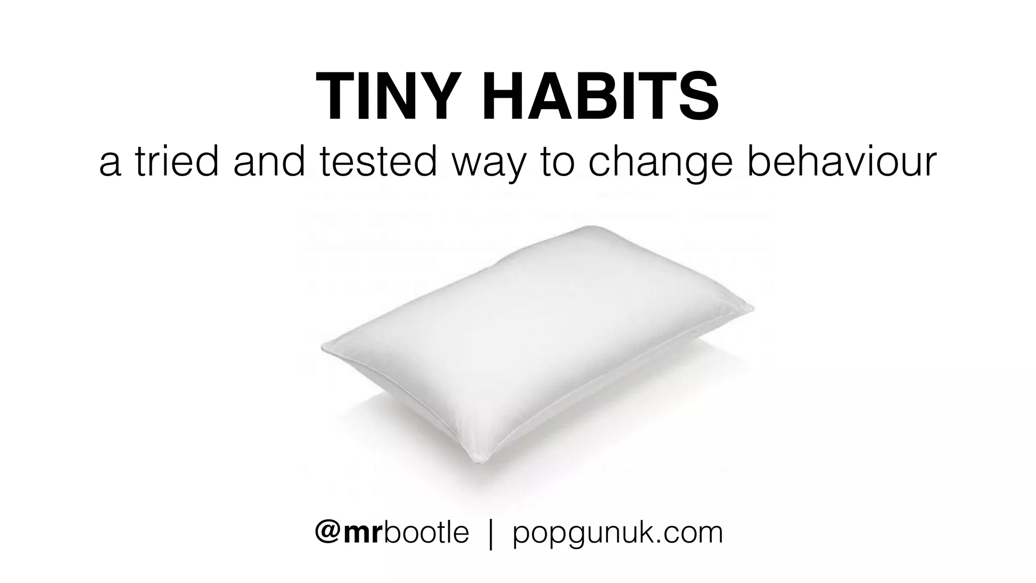 TINY HABITS
a tried and tested way to change behaviour
@mrbootle | popgunuk.com