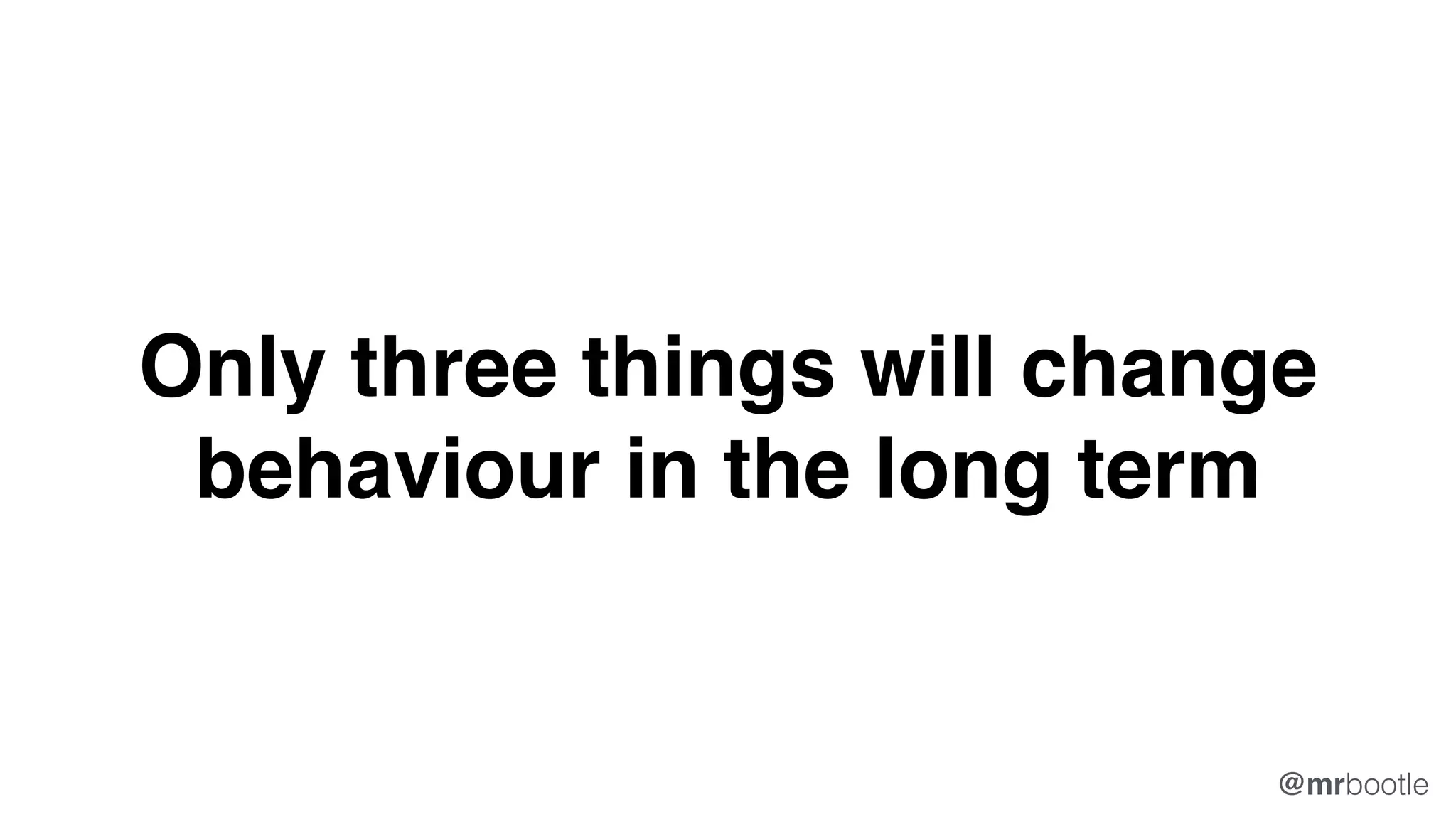 Only three things will change
behaviour in the long term
@mrbootle