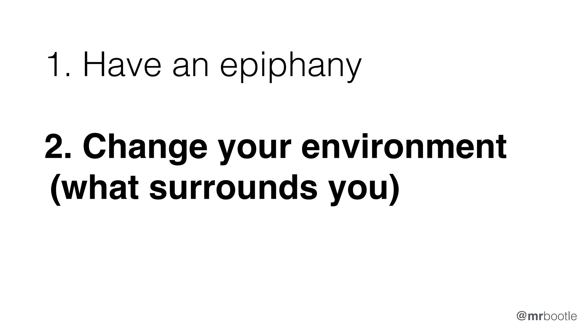 1. Have an epiphany
2. Change your environment
(what surrounds you)
@mrbootle