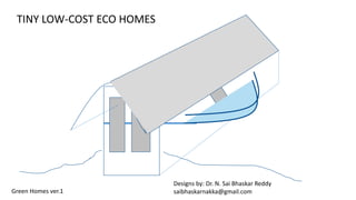 TINY LOW-COST ECO HOMES
Designs by: Dr. N. Sai Bhaskar Reddy
saibhaskarnakka@gmail.comGreen Homes ver.1
 